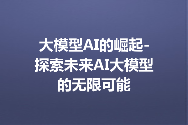 大模型AI的崛起-探索未来AI大模型的无限可能