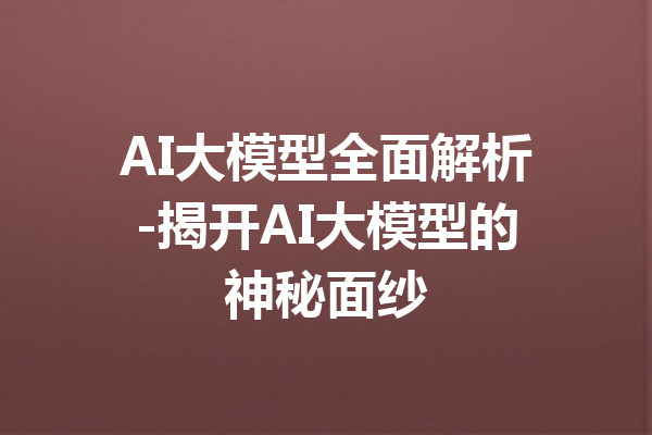 AI大模型全面解析-揭开AI大模型的神秘面纱