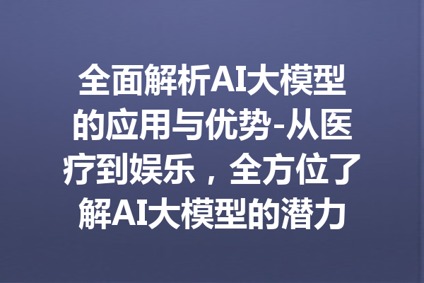 全面解析AI大模型的应用与优势-从医疗到娱乐,全方位了解AI大模型的潜力