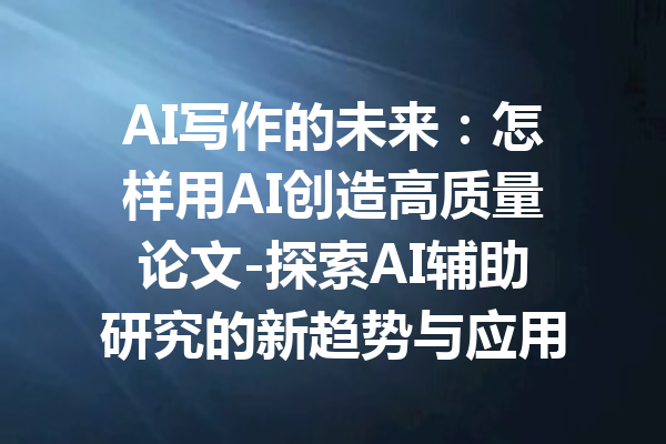 AI写作的未来:怎样用AI创造高质量论文-探索AI辅助研究的新趋势与应用