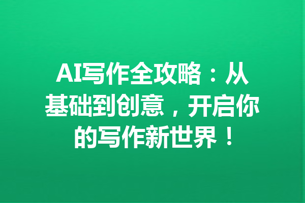 AI写作全攻略:从基础到创意,开启你的写作新世界!