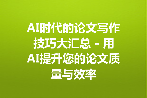 AI时代的论文写作技巧大汇总 - 用AI提升您的论文质量与效率
