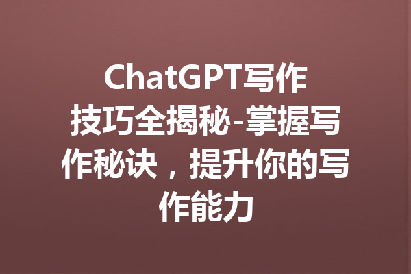 ChatGPT写作技巧全揭秘-掌握写作秘诀，提升你的写作能力