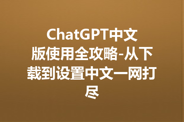 ChatGPT中文版使用全攻略-从下载到设置中文一网打尽