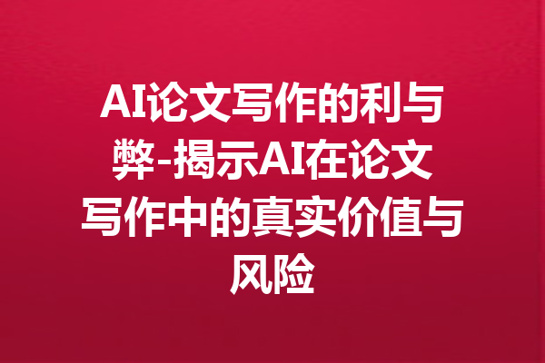 AI论文写作的利与弊-揭示AI在论文写作中的真实价值与风险