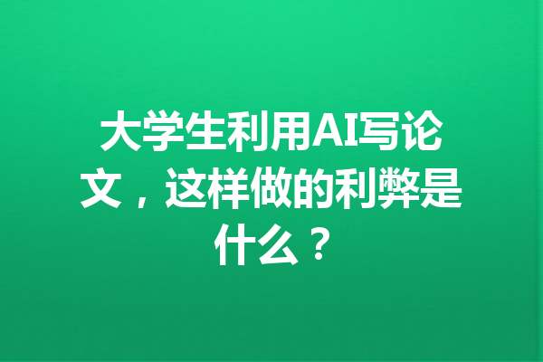 大学生利用AI写论文,这样做的利弊是什么?