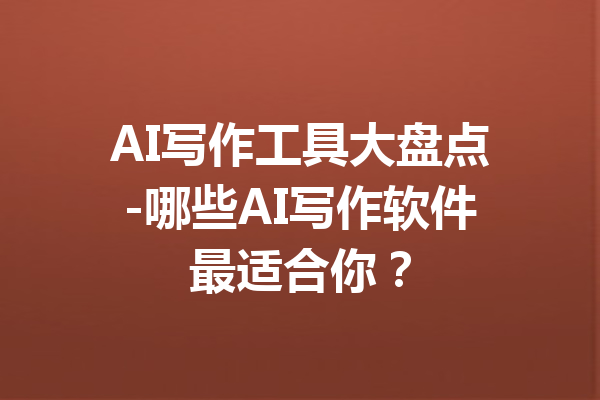 AI写作工具大盘点-哪些AI写作软件最适合你?