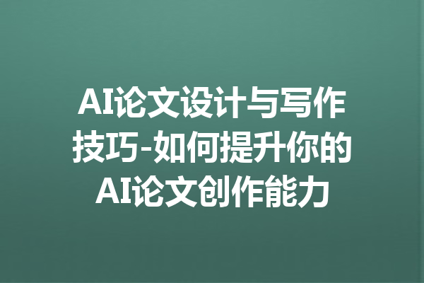 AI论文设计与写作技巧-如何提升你的AI论文创作能力