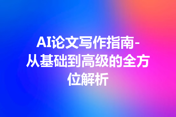 AI论文写作指南-从基础到高级的全方位解析