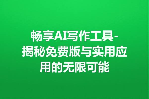 畅享AI写作工具-揭秘免费版与实用应用的无限可能