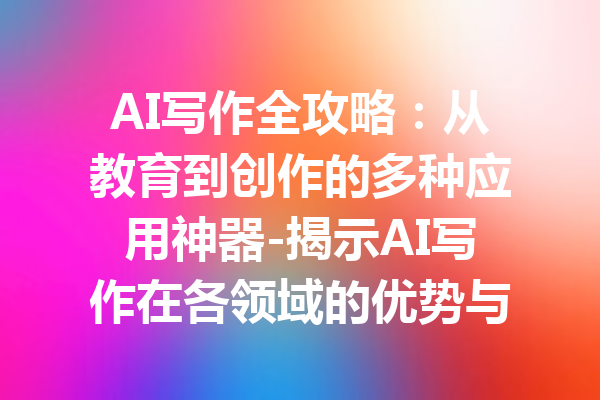 AI写作全攻略:从教育到创作的多种应用神器-揭示AI写作在各领域的优势与实践