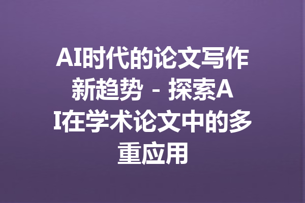 AI时代的论文写作新趋势 - 探索AI在学术论文中的多重应用