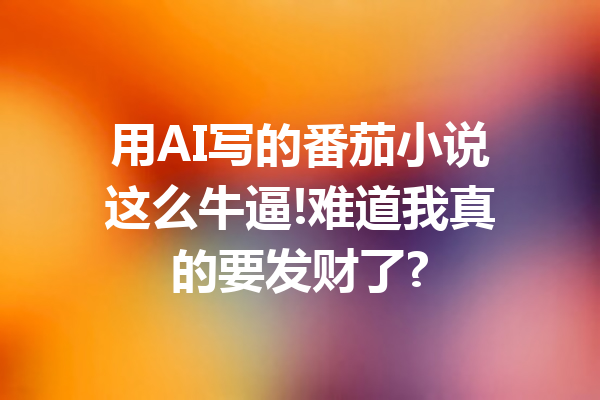 用AI写的番茄小说这么牛逼!难道我真的要发财了?