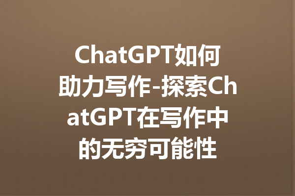 ChatGPT如何助力写作-探索ChatGPT在写作中的无穷可能性