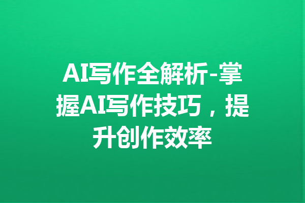 AI写作全解析-掌握AI写作技巧,提升创作效率