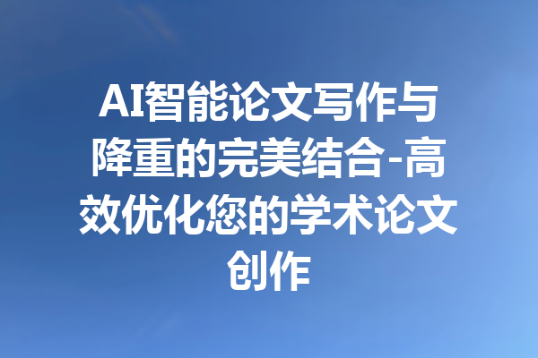 AI智能论文写作与降重的完美结合-高效优化您的学术论文创作
