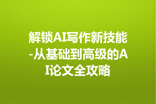 解锁AI写作新技能-从基础到高级的AI论文全攻略