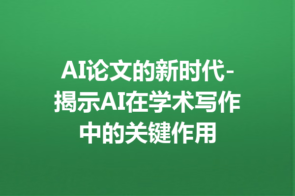 AI论文的新时代-揭示AI在学术写作中的关键作用