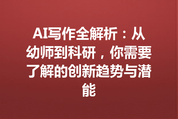 AI写作全解析:从幼师到科研,你需要了解的创新趋势与潜能