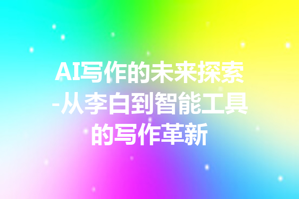AI写作的未来探索-从李白到智能工具的写作革新