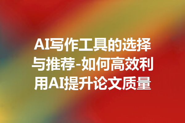 AI写作工具的选择与推荐-如何高效利用AI提升论文质量