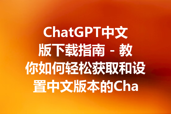 ChatGPT中文版下载指南 - 教你如何轻松获取和设置中文版本的ChatGPT
