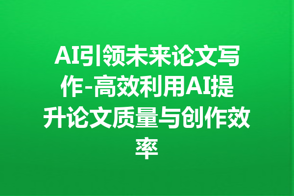 AI引领未来论文写作-高效利用AI提升论文质量与创作效率