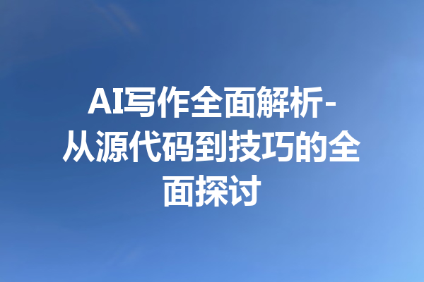AI写作全面解析-从源代码到技巧的全面探讨
