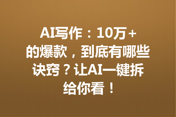AI写作：10万+的爆款，到底有哪些诀窍？让AI一键拆给你看！