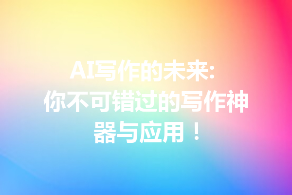 AI写作的未来: 你不可错过的写作神器与应用!