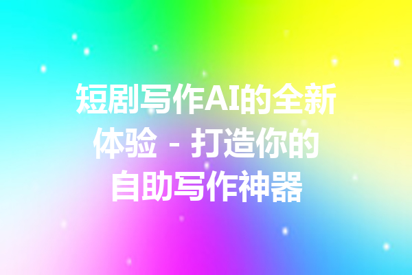 短剧写作AI的全新体验 - 打造你的自助写作神器
