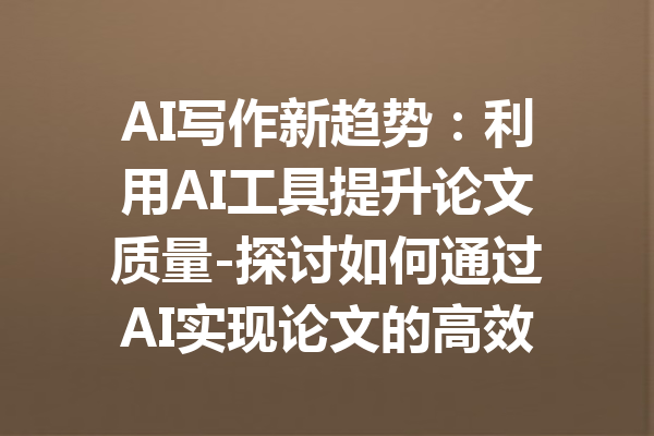 AI写作新趋势:利用AI工具提升论文质量-探讨如何通过AI实现论文的高效写作与优化