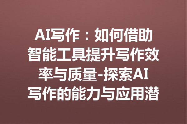 AI写作:如何借助智能工具提升写作效率与质量-探索AI写作的能力与应用潜力
