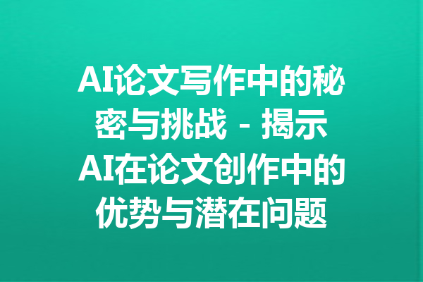 AI论文写作中的秘密与挑战 - 揭示AI在论文创作中的优势与潜在问题