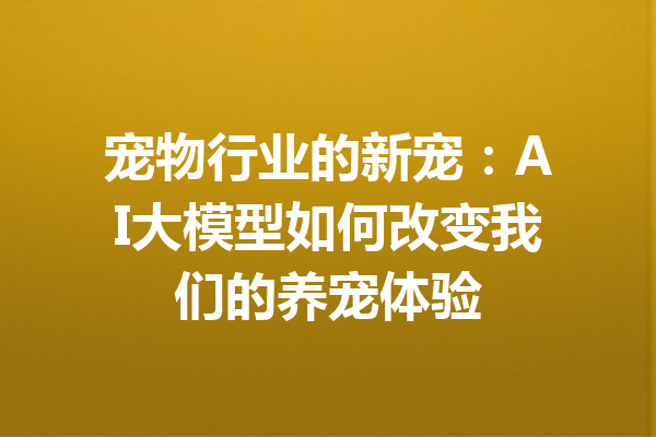 宠物行业的新宠:AI大模型如何改变我们的养宠体验