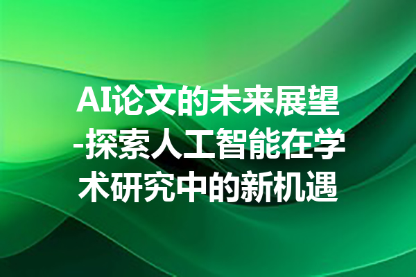 AI论文的未来展望-探索人工智能在学术研究中的新机遇