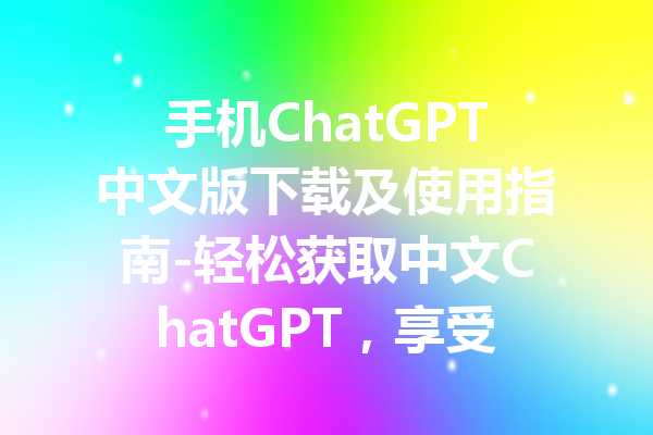 手机ChatGPT中文版下载及使用指南-轻松获取中文ChatGPT,享受智能对话体验