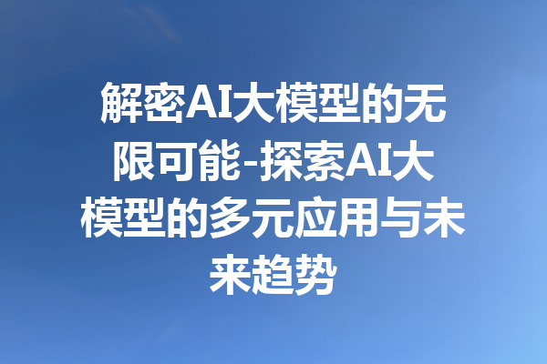解密AI大模型的无限可能-探索AI大模型的多元应用与未来趋势