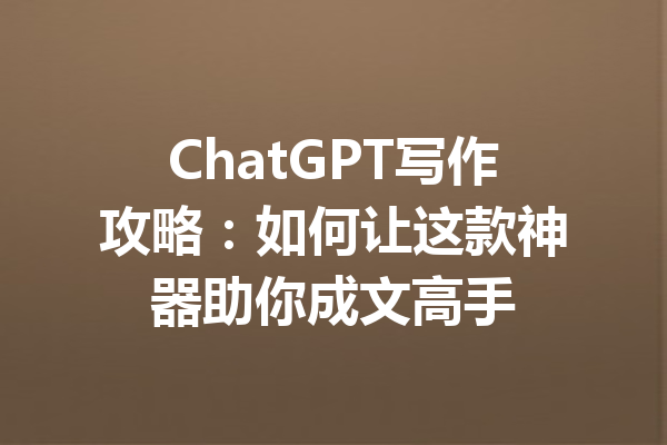 ChatGPT写作攻略：如何让这款神器助你成文高手