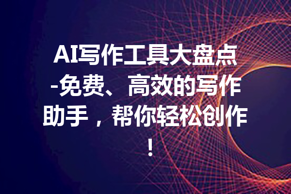 AI写作工具大盘点-免费、高效的写作助手,帮你轻松创作!