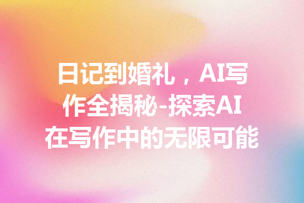 日记到婚礼,AI写作全揭秘-探索AI在写作中的无限可能