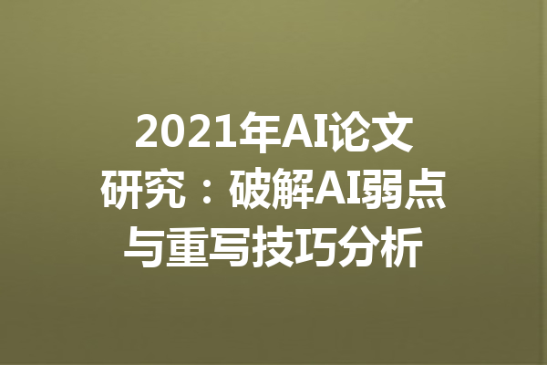 2021年AI论文研究:破解AI弱点与重写技巧分析
