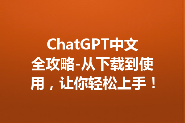 ChatGPT中文全攻略-从下载到使用,让你轻松上手!