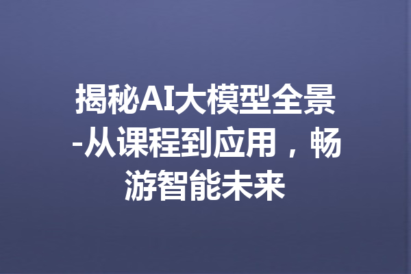 揭秘AI大模型全景-从课程到应用,畅游智能未来