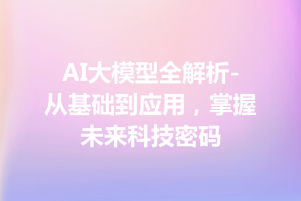 AI大模型全解析-从基础到应用,掌握未来科技密码