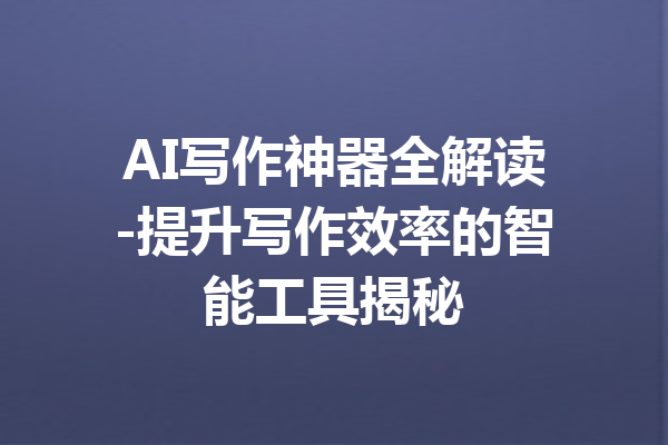 AI写作神器全解读-提升写作效率的智能工具揭秘