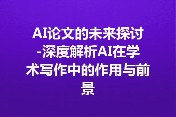 AI论文的未来探讨-深度解析AI在学术写作中的作用与前景