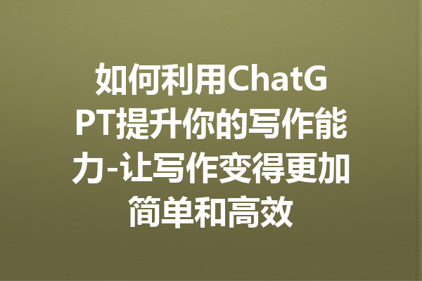 如何利用ChatGPT提升你的写作能力-让写作变得更加简单和高效