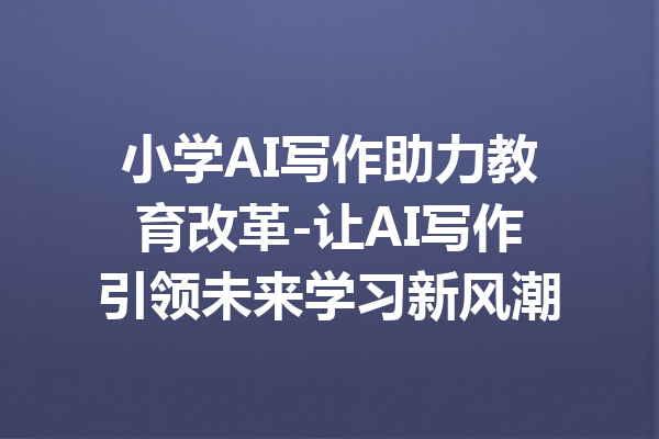 小学AI写作助力教育改革-让AI写作引领未来学习新风潮