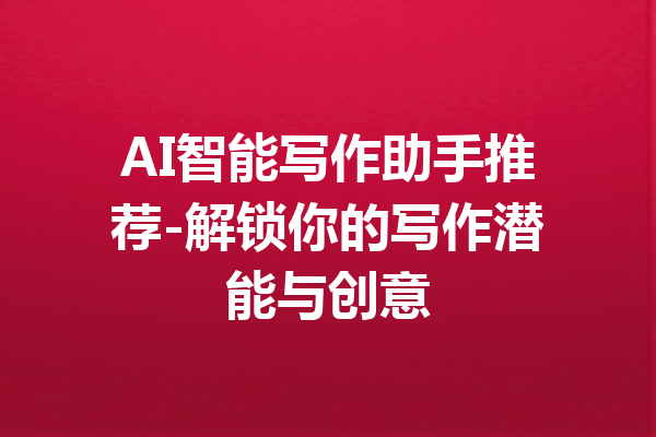 AI智能写作助手推荐-解锁你的写作潜能与创意